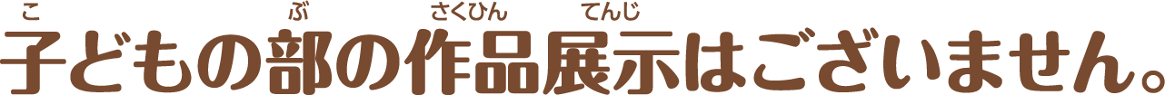 子どもの部の作品掲示はございません。