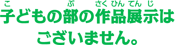 子どもの部の作品掲示はございません。
